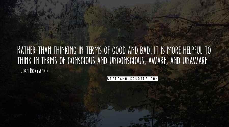 Joan Borysenko Quotes: Rather than thinking in terms of good and bad, it is more helpful to think in terms of conscious and unconscious, aware, and unaware.