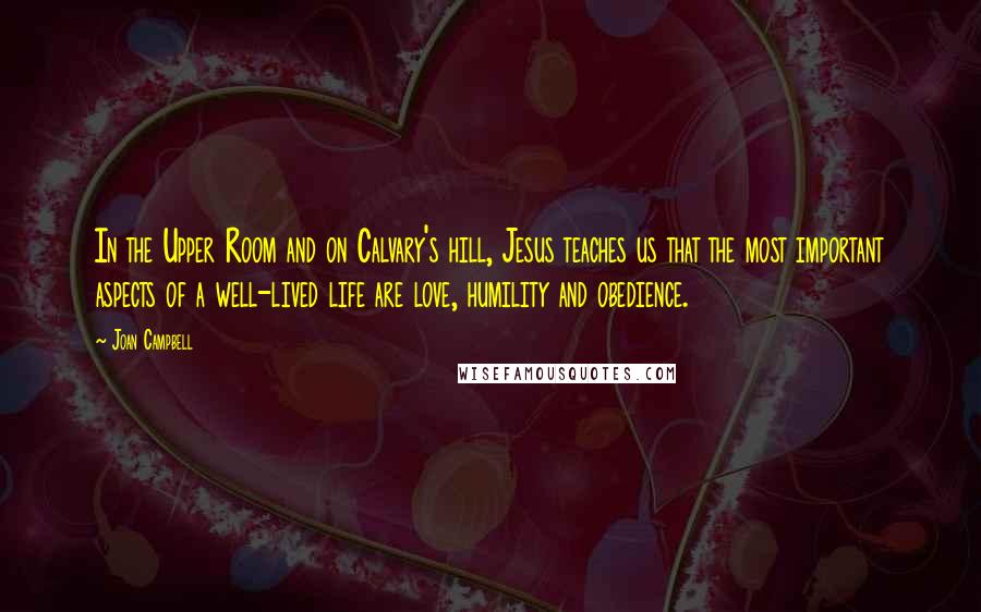 Joan Campbell Quotes: In the Upper Room and on Calvary's hill, Jesus teaches us that the most important aspects of a well-lived life are love, humility and obedience.
