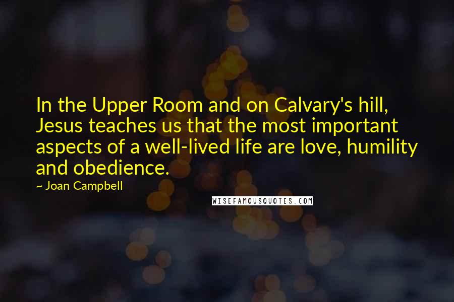 Joan Campbell Quotes: In the Upper Room and on Calvary's hill, Jesus teaches us that the most important aspects of a well-lived life are love, humility and obedience.