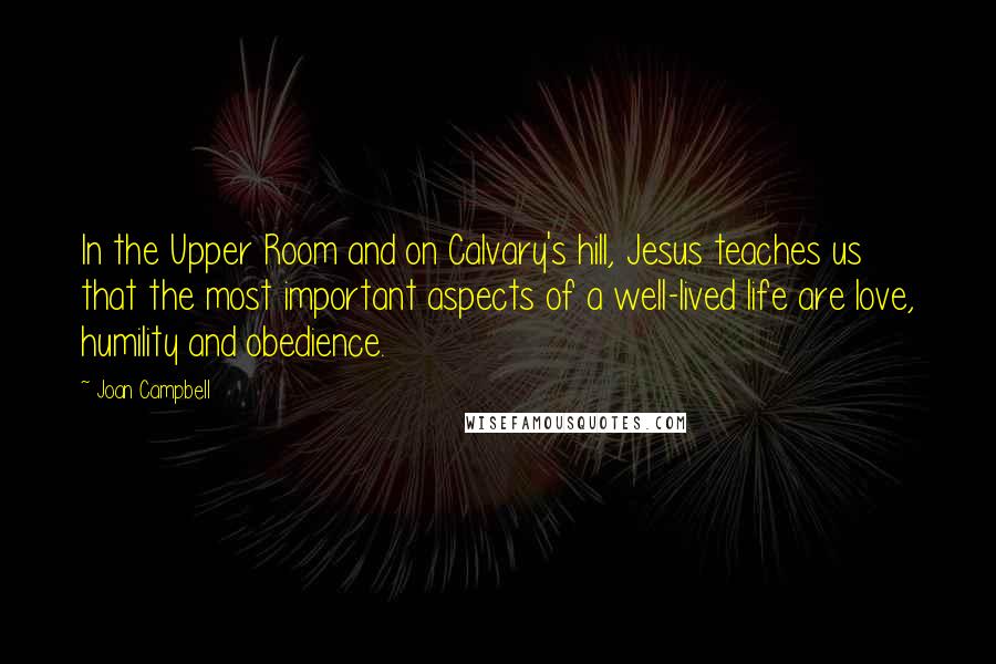 Joan Campbell Quotes: In the Upper Room and on Calvary's hill, Jesus teaches us that the most important aspects of a well-lived life are love, humility and obedience.