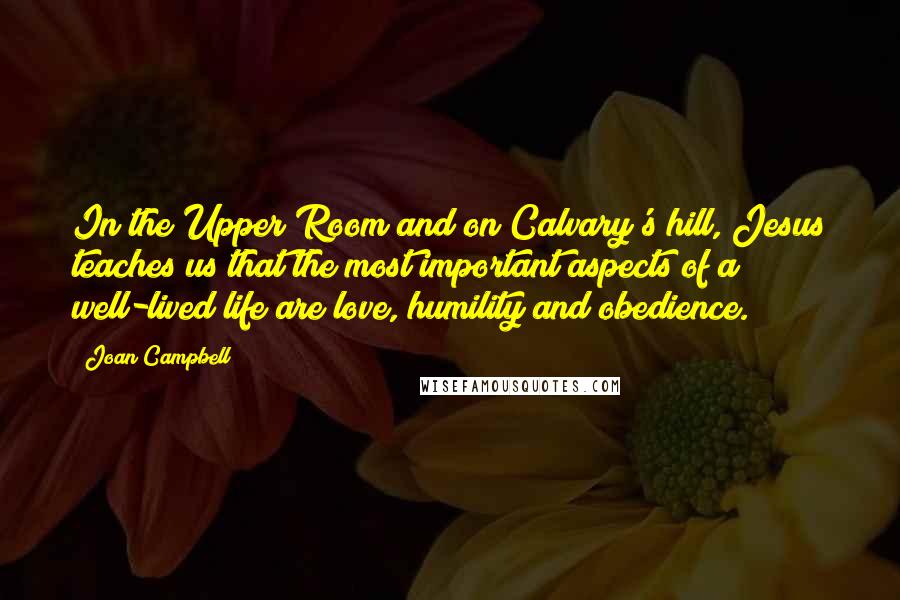 Joan Campbell Quotes: In the Upper Room and on Calvary's hill, Jesus teaches us that the most important aspects of a well-lived life are love, humility and obedience.