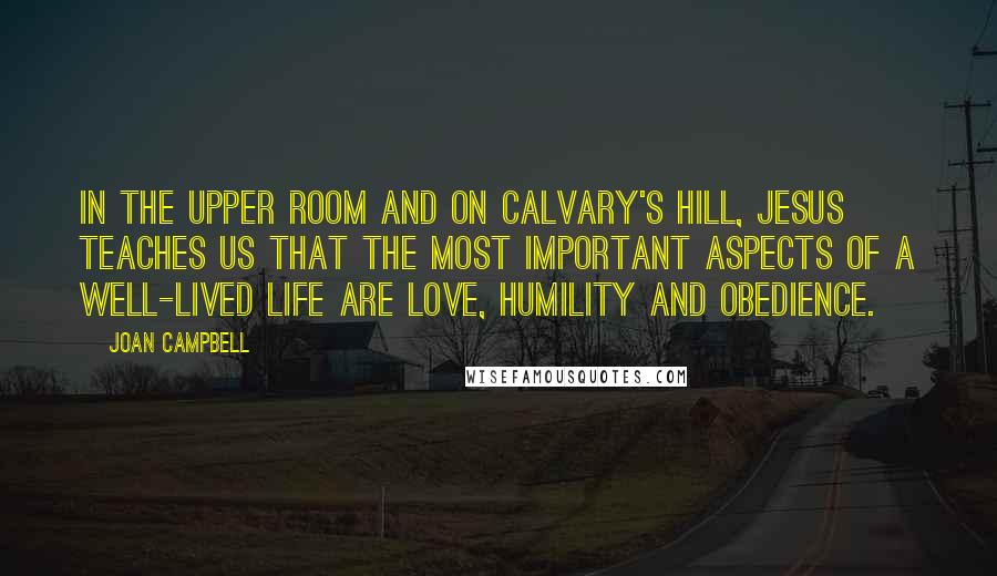 Joan Campbell Quotes: In the Upper Room and on Calvary's hill, Jesus teaches us that the most important aspects of a well-lived life are love, humility and obedience.