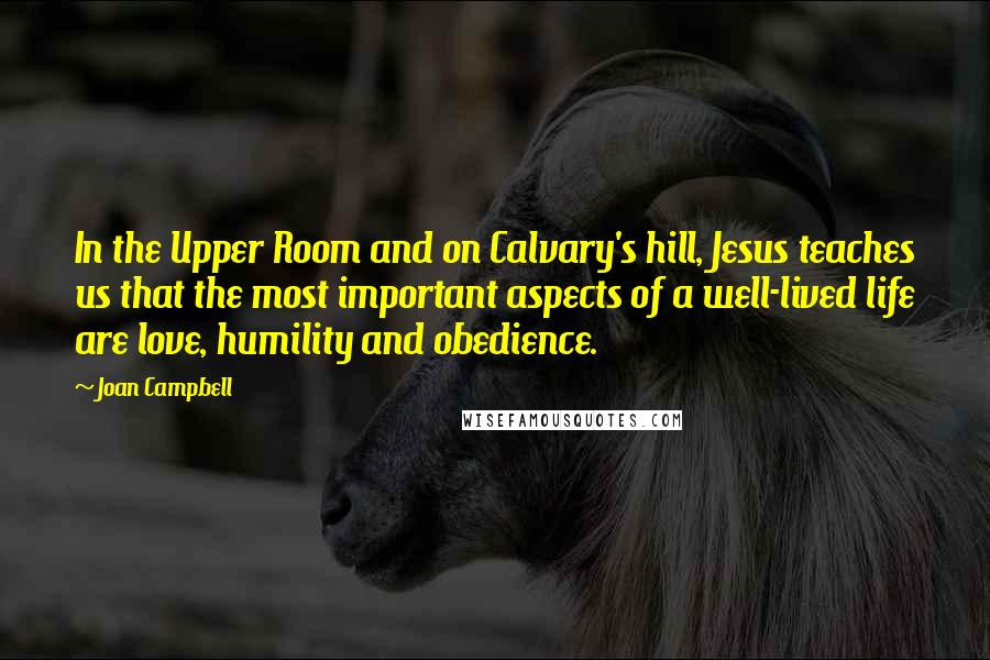 Joan Campbell Quotes: In the Upper Room and on Calvary's hill, Jesus teaches us that the most important aspects of a well-lived life are love, humility and obedience.