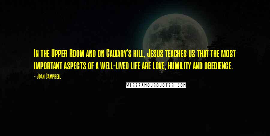 Joan Campbell Quotes: In the Upper Room and on Calvary's hill, Jesus teaches us that the most important aspects of a well-lived life are love, humility and obedience.