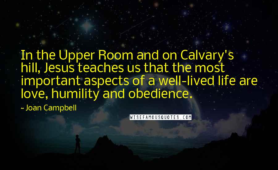 Joan Campbell Quotes: In the Upper Room and on Calvary's hill, Jesus teaches us that the most important aspects of a well-lived life are love, humility and obedience.