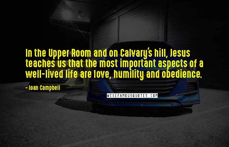 Joan Campbell Quotes: In the Upper Room and on Calvary's hill, Jesus teaches us that the most important aspects of a well-lived life are love, humility and obedience.