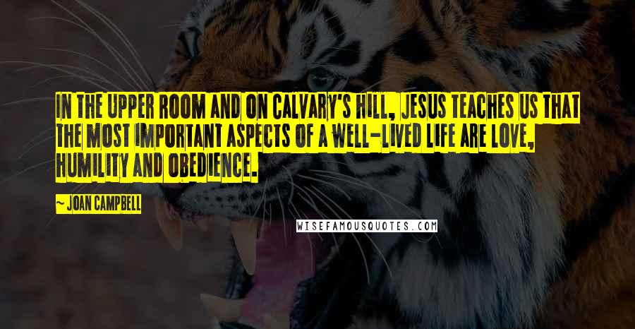 Joan Campbell Quotes: In the Upper Room and on Calvary's hill, Jesus teaches us that the most important aspects of a well-lived life are love, humility and obedience.