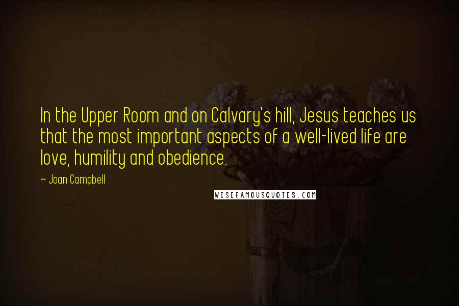 Joan Campbell Quotes: In the Upper Room and on Calvary's hill, Jesus teaches us that the most important aspects of a well-lived life are love, humility and obedience.
