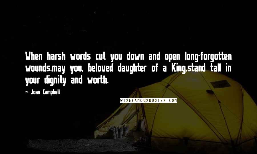 Joan Campbell Quotes: When harsh words cut you down and open long-forgotten wounds,may you, beloved daughter of a King,stand tall in your dignity and worth.