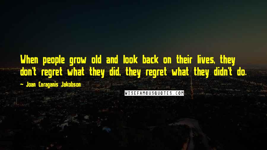 Joan Caraganis Jakobson Quotes: When people grow old and look back on their lives, they don't regret what they did, they regret what they didn't do.