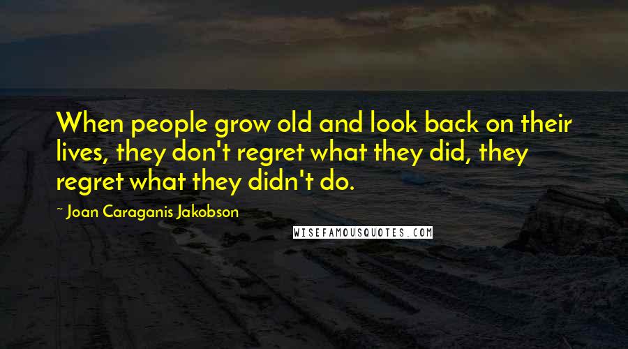 Joan Caraganis Jakobson Quotes: When people grow old and look back on their lives, they don't regret what they did, they regret what they didn't do.