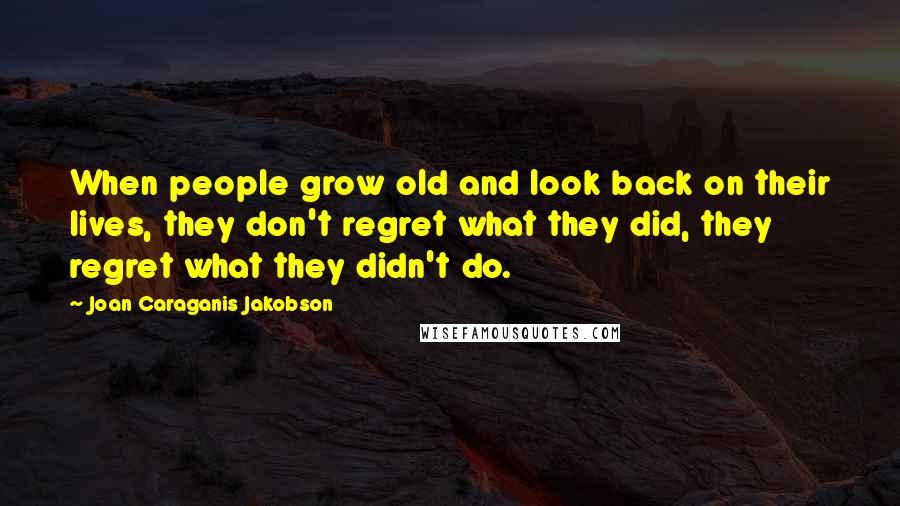 Joan Caraganis Jakobson Quotes: When people grow old and look back on their lives, they don't regret what they did, they regret what they didn't do.