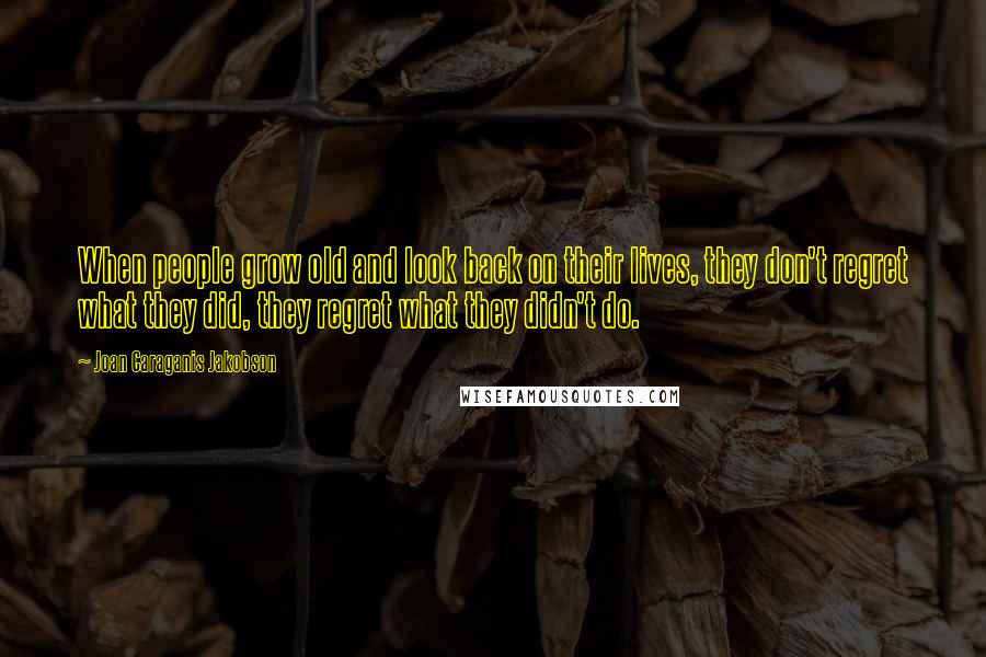 Joan Caraganis Jakobson Quotes: When people grow old and look back on their lives, they don't regret what they did, they regret what they didn't do.