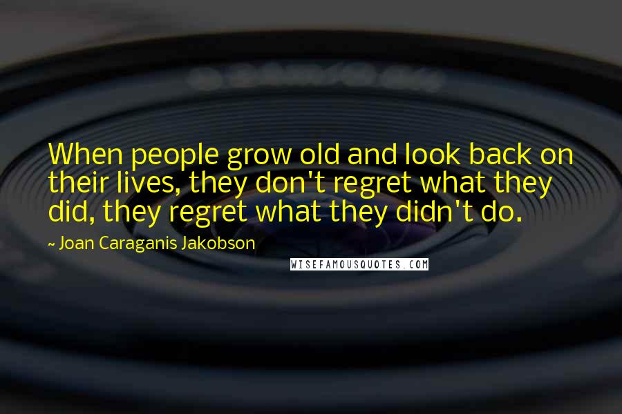 Joan Caraganis Jakobson Quotes: When people grow old and look back on their lives, they don't regret what they did, they regret what they didn't do.