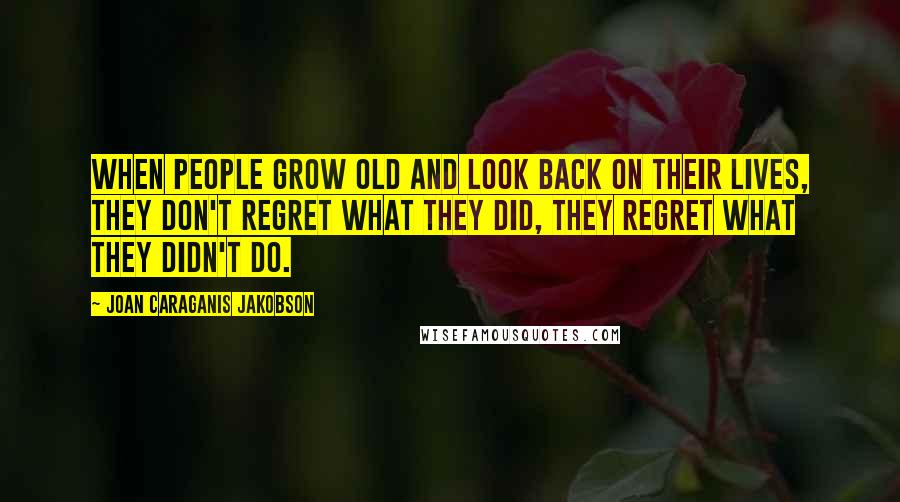 Joan Caraganis Jakobson Quotes: When people grow old and look back on their lives, they don't regret what they did, they regret what they didn't do.