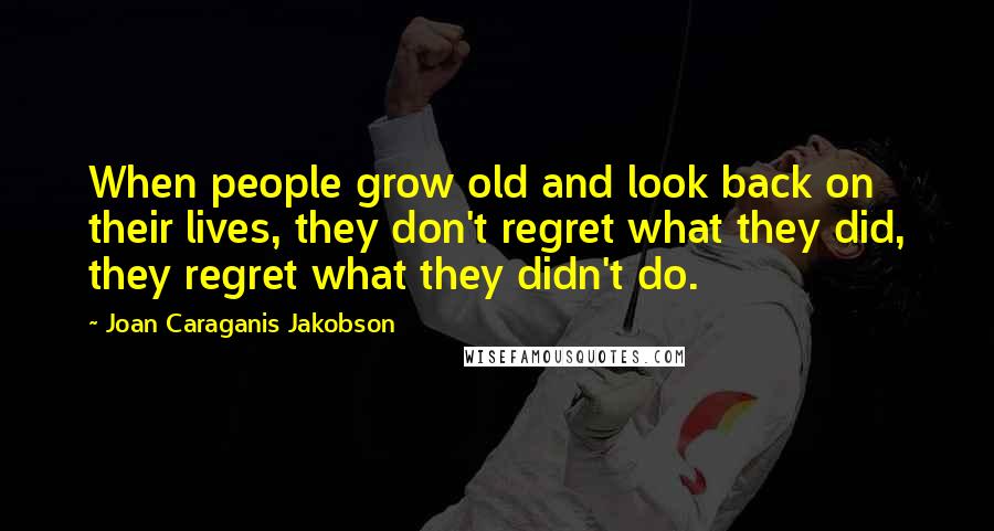 Joan Caraganis Jakobson Quotes: When people grow old and look back on their lives, they don't regret what they did, they regret what they didn't do.