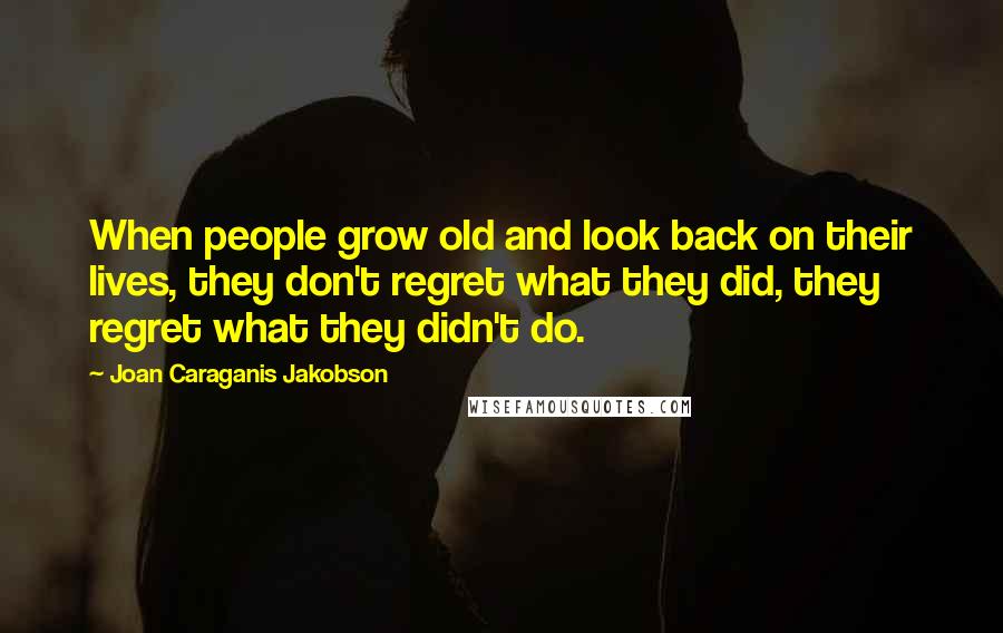 Joan Caraganis Jakobson Quotes: When people grow old and look back on their lives, they don't regret what they did, they regret what they didn't do.