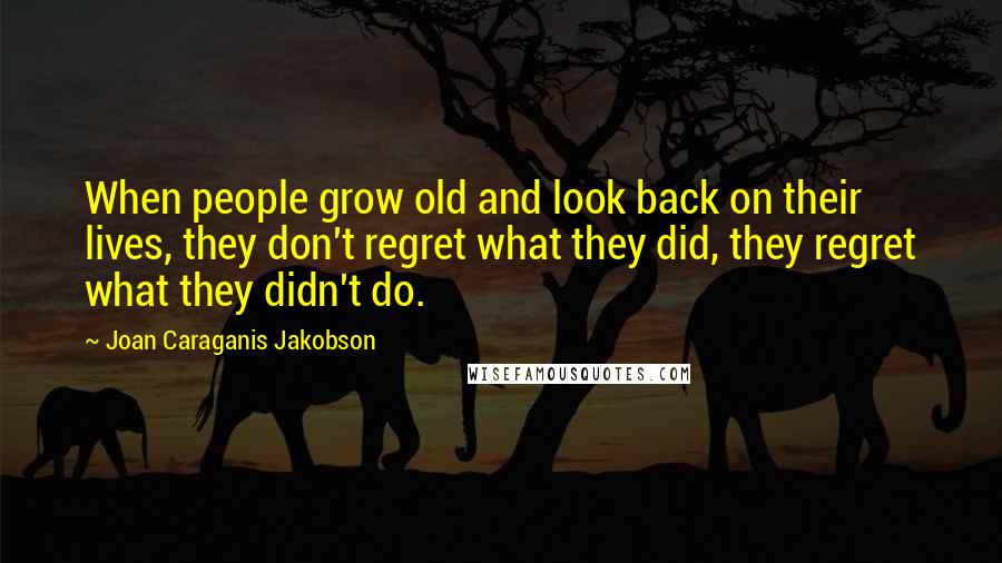 Joan Caraganis Jakobson Quotes: When people grow old and look back on their lives, they don't regret what they did, they regret what they didn't do.