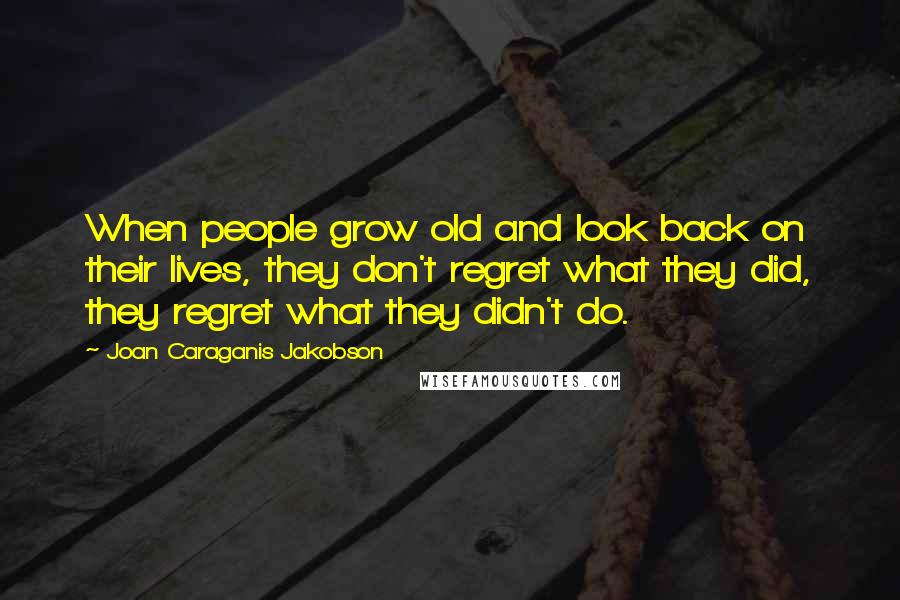 Joan Caraganis Jakobson Quotes: When people grow old and look back on their lives, they don't regret what they did, they regret what they didn't do.