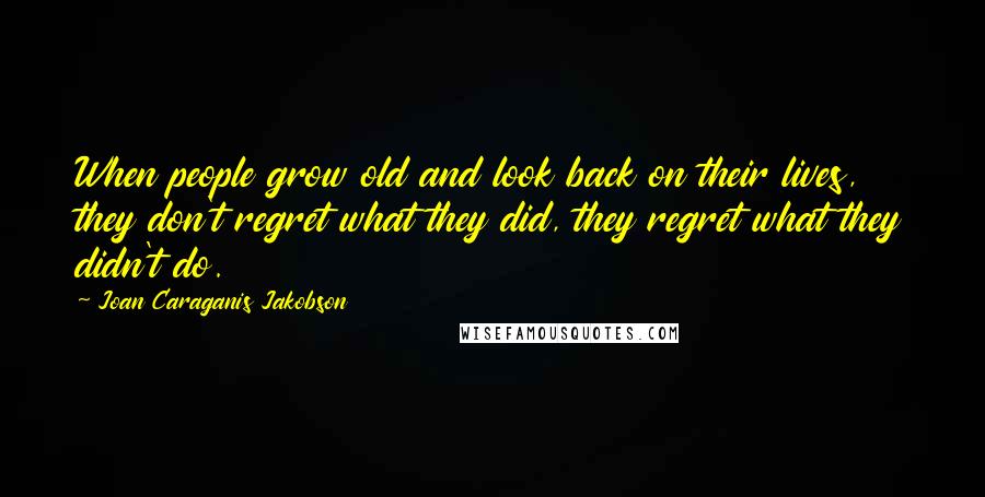 Joan Caraganis Jakobson Quotes: When people grow old and look back on their lives, they don't regret what they did, they regret what they didn't do.