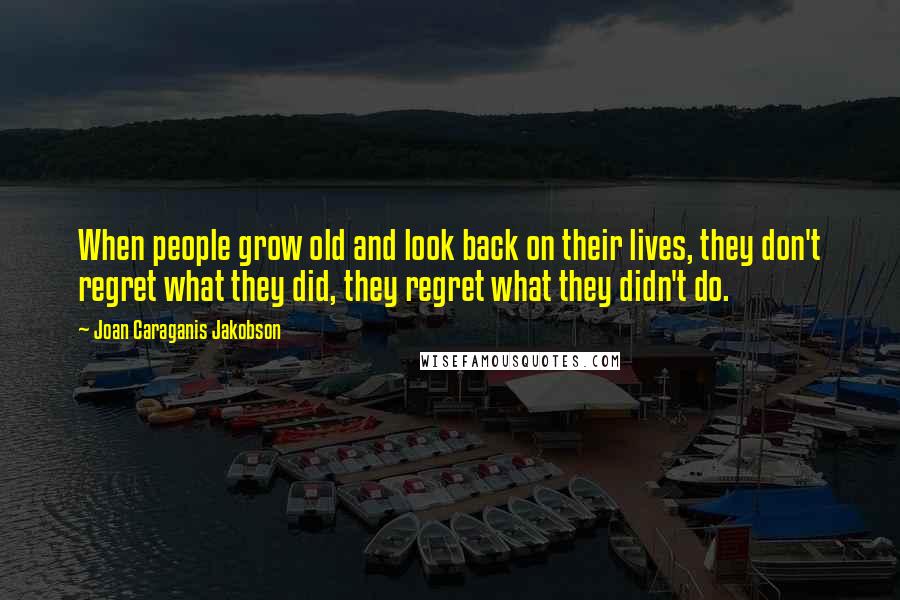 Joan Caraganis Jakobson Quotes: When people grow old and look back on their lives, they don't regret what they did, they regret what they didn't do.