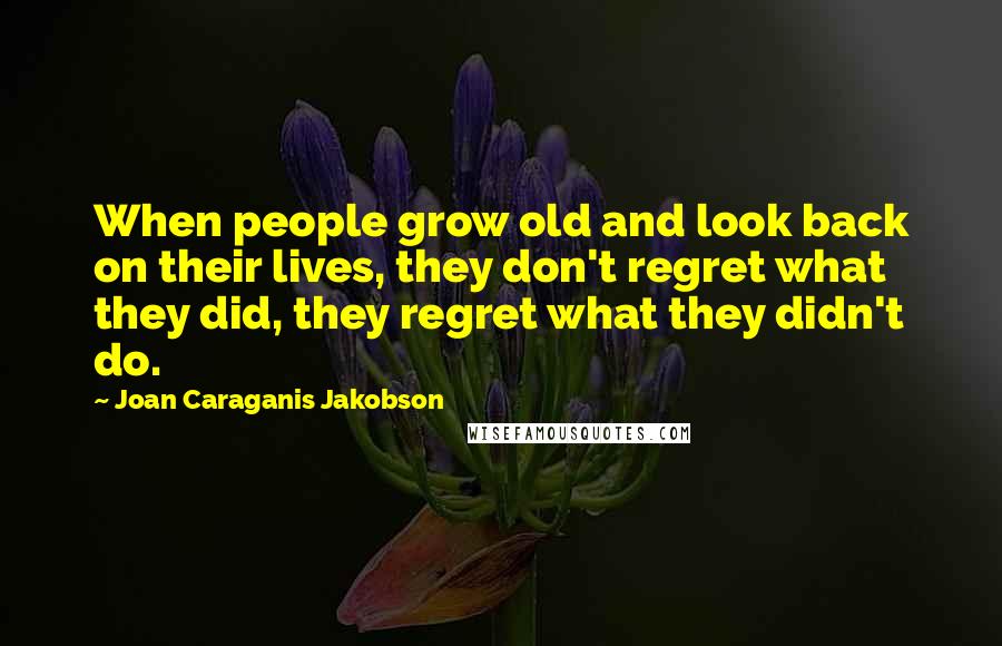 Joan Caraganis Jakobson Quotes: When people grow old and look back on their lives, they don't regret what they did, they regret what they didn't do.