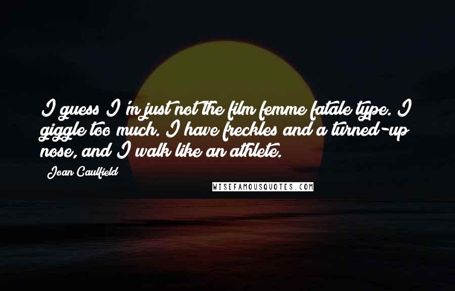 Joan Caulfield Quotes: I guess I'm just not the film femme fatale type. I giggle too much. I have freckles and a turned-up nose, and I walk like an athlete.