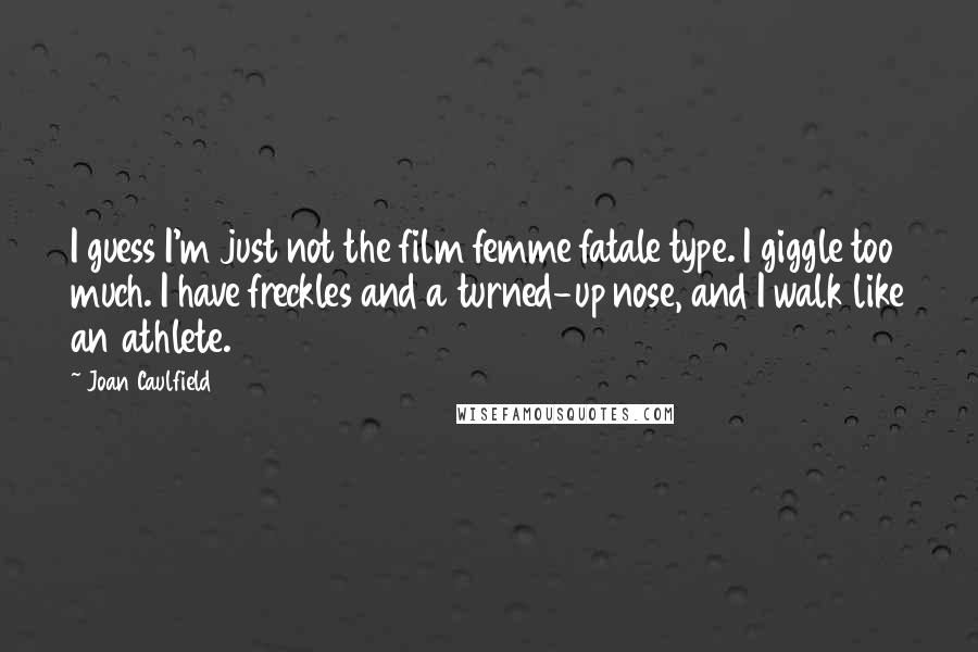 Joan Caulfield Quotes: I guess I'm just not the film femme fatale type. I giggle too much. I have freckles and a turned-up nose, and I walk like an athlete.