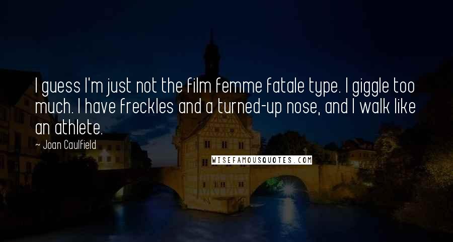 Joan Caulfield Quotes: I guess I'm just not the film femme fatale type. I giggle too much. I have freckles and a turned-up nose, and I walk like an athlete.