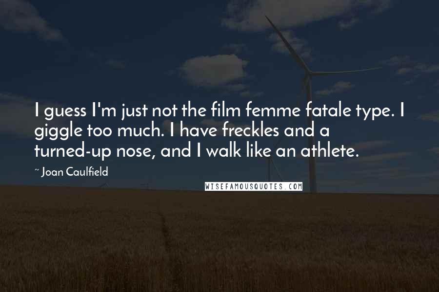 Joan Caulfield Quotes: I guess I'm just not the film femme fatale type. I giggle too much. I have freckles and a turned-up nose, and I walk like an athlete.