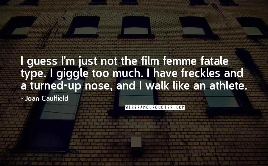 Joan Caulfield Quotes: I guess I'm just not the film femme fatale type. I giggle too much. I have freckles and a turned-up nose, and I walk like an athlete.