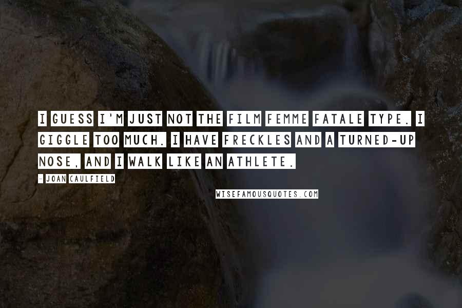 Joan Caulfield Quotes: I guess I'm just not the film femme fatale type. I giggle too much. I have freckles and a turned-up nose, and I walk like an athlete.