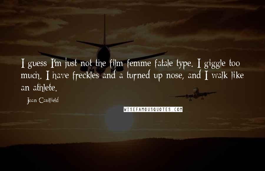 Joan Caulfield Quotes: I guess I'm just not the film femme fatale type. I giggle too much. I have freckles and a turned-up nose, and I walk like an athlete.