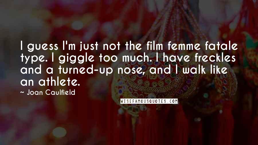 Joan Caulfield Quotes: I guess I'm just not the film femme fatale type. I giggle too much. I have freckles and a turned-up nose, and I walk like an athlete.