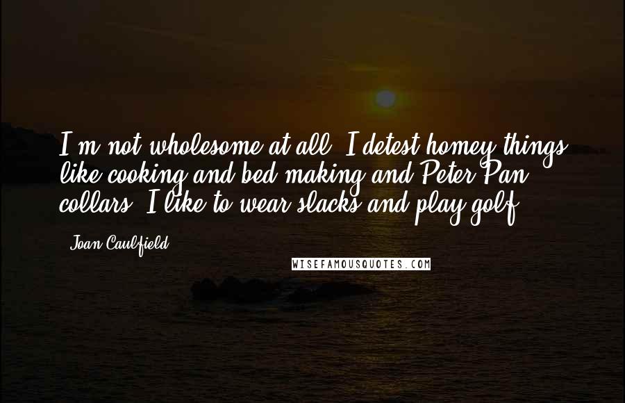 Joan Caulfield Quotes: I'm not wholesome at all. I detest homey things like cooking and bed-making and Peter Pan collars. I like to wear slacks and play golf.