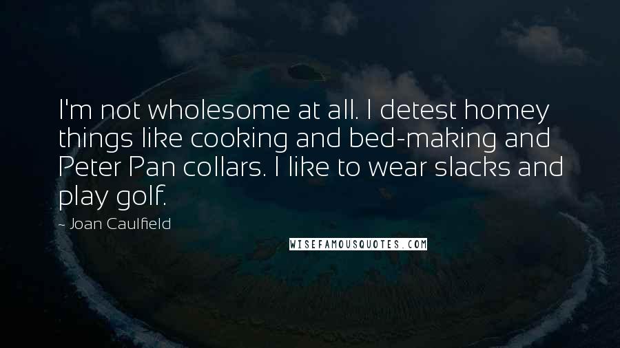 Joan Caulfield Quotes: I'm not wholesome at all. I detest homey things like cooking and bed-making and Peter Pan collars. I like to wear slacks and play golf.