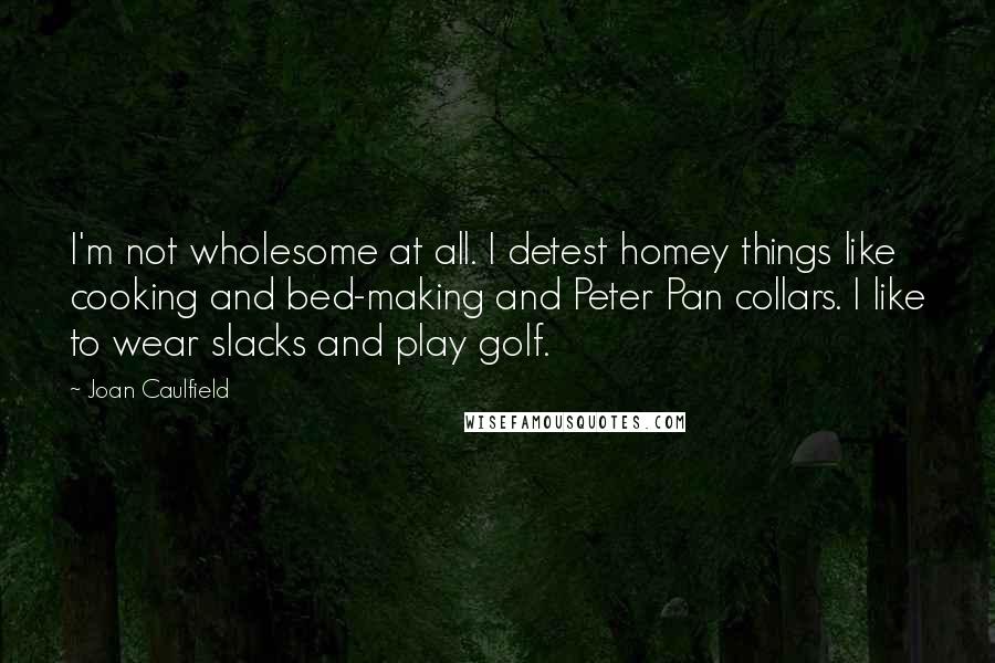 Joan Caulfield Quotes: I'm not wholesome at all. I detest homey things like cooking and bed-making and Peter Pan collars. I like to wear slacks and play golf.