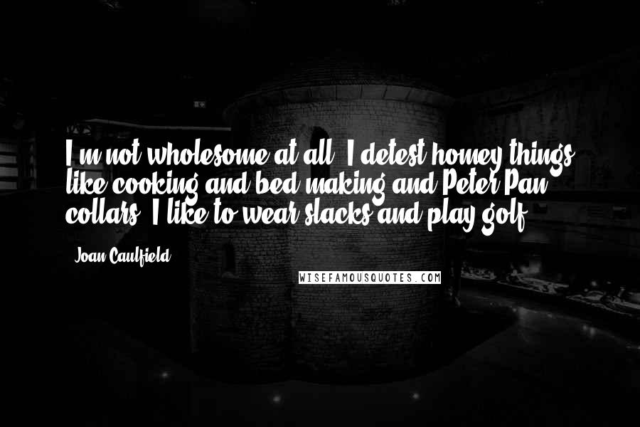 Joan Caulfield Quotes: I'm not wholesome at all. I detest homey things like cooking and bed-making and Peter Pan collars. I like to wear slacks and play golf.