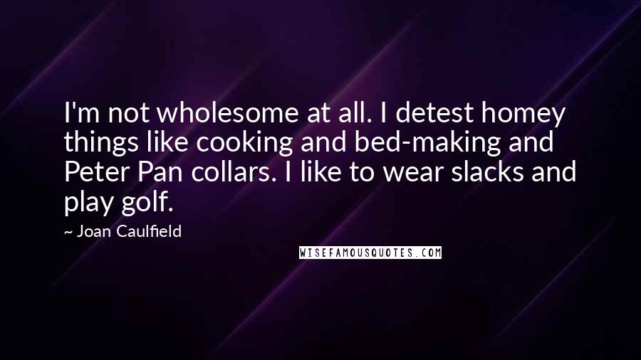 Joan Caulfield Quotes: I'm not wholesome at all. I detest homey things like cooking and bed-making and Peter Pan collars. I like to wear slacks and play golf.