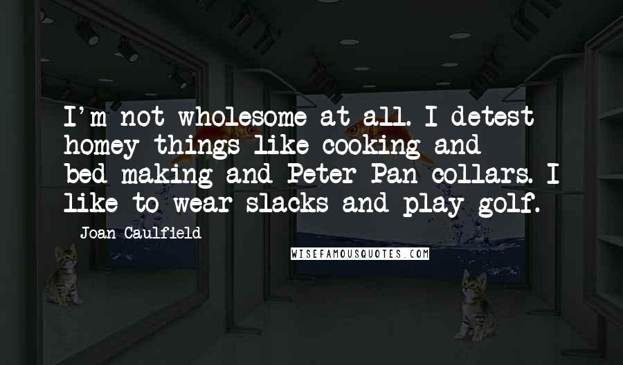 Joan Caulfield Quotes: I'm not wholesome at all. I detest homey things like cooking and bed-making and Peter Pan collars. I like to wear slacks and play golf.