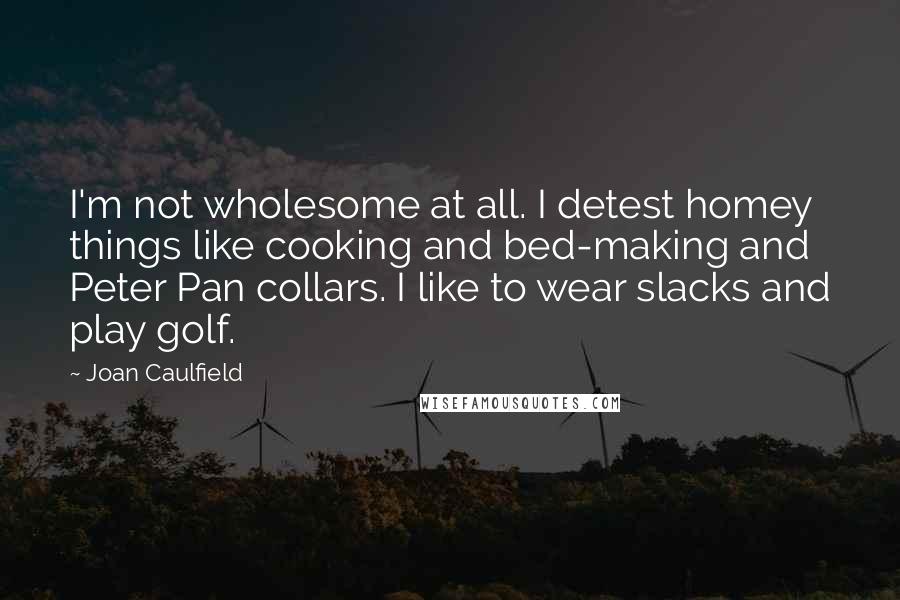 Joan Caulfield Quotes: I'm not wholesome at all. I detest homey things like cooking and bed-making and Peter Pan collars. I like to wear slacks and play golf.