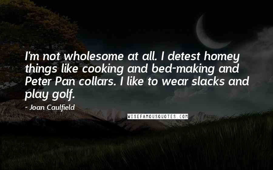 Joan Caulfield Quotes: I'm not wholesome at all. I detest homey things like cooking and bed-making and Peter Pan collars. I like to wear slacks and play golf.