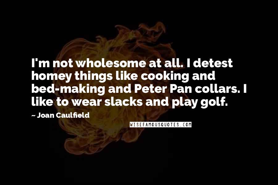 Joan Caulfield Quotes: I'm not wholesome at all. I detest homey things like cooking and bed-making and Peter Pan collars. I like to wear slacks and play golf.