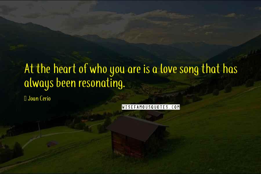 Joan Cerio Quotes: At the heart of who you are is a love song that has always been resonating.