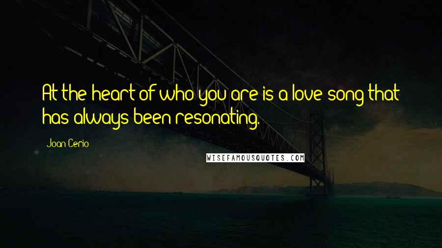 Joan Cerio Quotes: At the heart of who you are is a love song that has always been resonating.