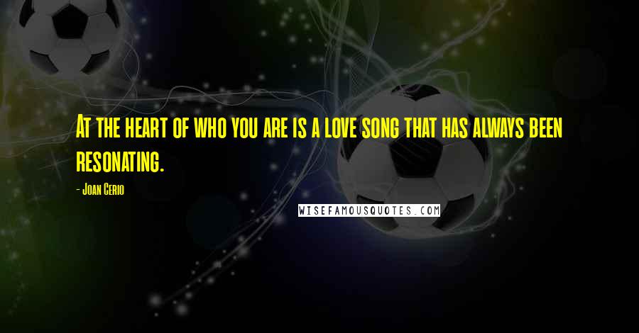 Joan Cerio Quotes: At the heart of who you are is a love song that has always been resonating.