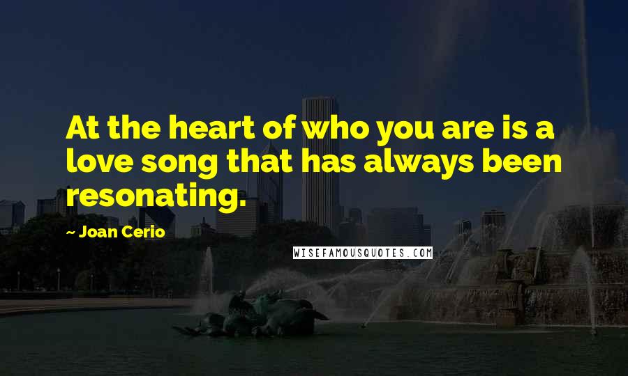 Joan Cerio Quotes: At the heart of who you are is a love song that has always been resonating.