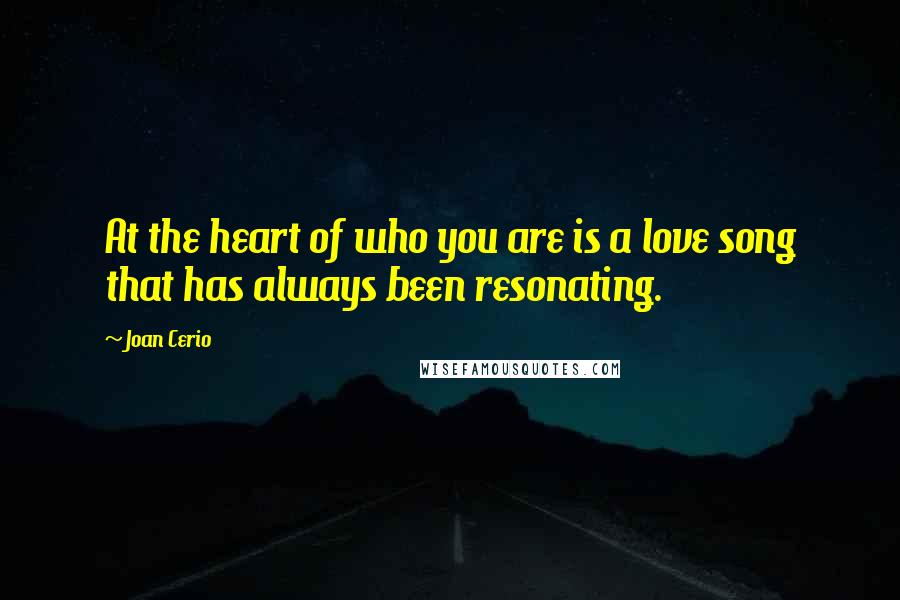 Joan Cerio Quotes: At the heart of who you are is a love song that has always been resonating.