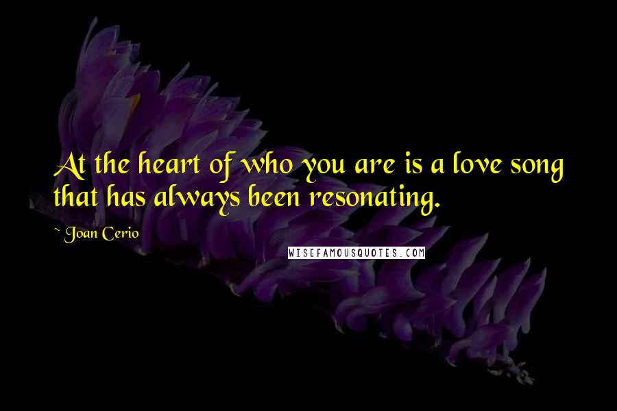 Joan Cerio Quotes: At the heart of who you are is a love song that has always been resonating.