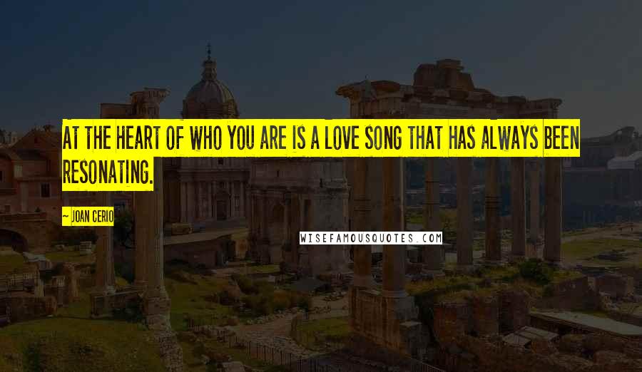 Joan Cerio Quotes: At the heart of who you are is a love song that has always been resonating.